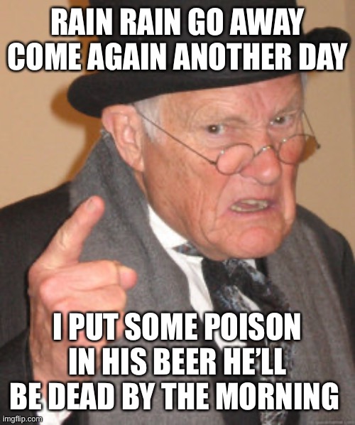 True story | RAIN RAIN GO AWAY COME AGAIN ANOTHER DAY; I PUT SOME POISON IN HIS BEER HE’LL BE DEAD BY THE MORNING | image tagged in memes,old man | made w/ Imgflip meme maker