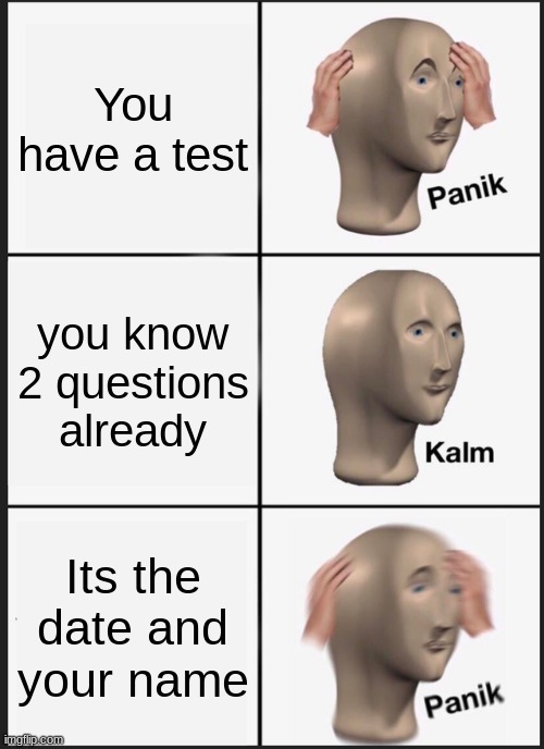 Me right now | You have a test; you know 2 questions already; Its the date and your name | image tagged in memes,panik kalm panik | made w/ Imgflip meme maker