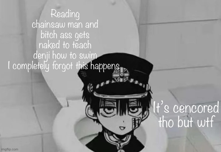 Jus gonna speed by this | Reading chainsaw man and bitch ass gets naked to teach denji how to swim
I completely forgot this happens; It’s cencored tho but wtf | image tagged in hanako kun in toilet | made w/ Imgflip meme maker
