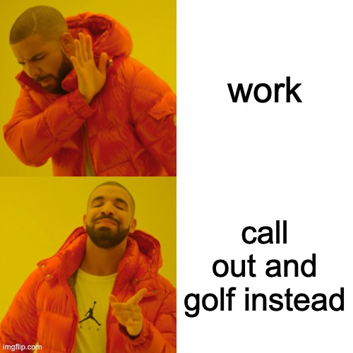 Drake Hotline Bling Meme | work; call out and golf instead | image tagged in memes,drake hotline bling | made w/ Imgflip meme maker