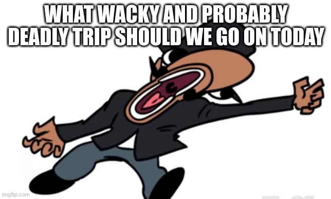 british quandale dingle screaming | WHAT WACKY AND PROBABLY DEADLY TRIP SHOULD WE GO ON TODAY | image tagged in british quandale dingle screaming | made w/ Imgflip meme maker