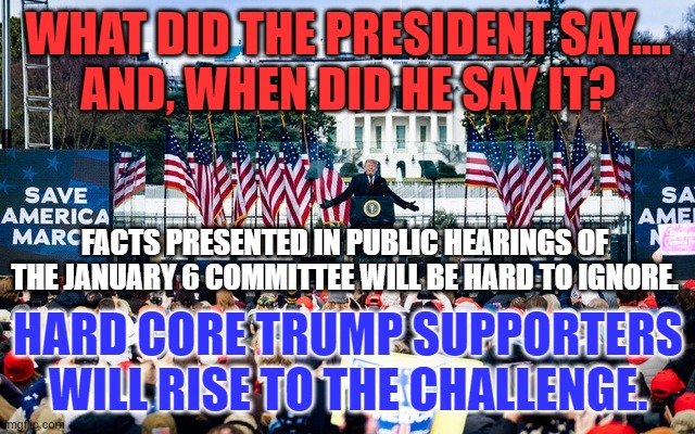 "A Political Witch Hunt." Gerald Ford on the televising of Watergate Hearings in 1973. | WHAT DID THE PRESIDENT SAY....
AND, WHEN DID HE SAY IT? FACTS PRESENTED IN PUBLIC HEARINGS OF THE JANUARY 6 COMMITTEE WILL BE HARD TO IGNORE. HARD CORE TRUMP SUPPORTERS WILL RISE TO THE CHALLENGE. | image tagged in politics | made w/ Imgflip meme maker
