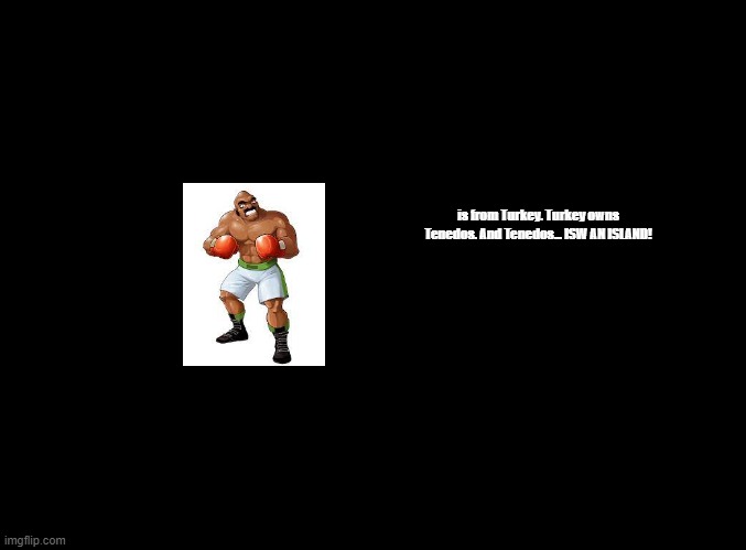 ISW AN ISLAND jokes for every Punch-Out!! (Wii) boxer, Bald Bull! | is from Turkey. Turkey owns Tenedos. And Tenedos... ISW AN ISLAND! | image tagged in blank black,isw an island,jokes,punch-out | made w/ Imgflip meme maker