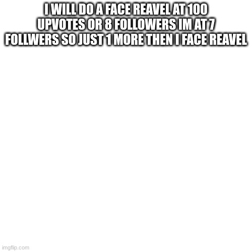 Blank Transparent Square Meme | I WILL DO A FACE REAVEL AT 100 UPVOTES OR 8 FOLLOWERS IM AT 7 FOLLWERS SO JUST 1 MORE THEN I FACE REAVEL | image tagged in memes,blank transparent square | made w/ Imgflip meme maker