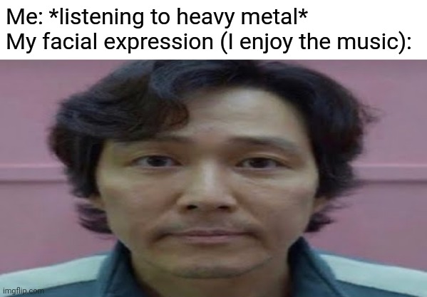 Wow I'm so funny and creative |  Me: *listening to heavy metal*
My facial expression (I enjoy the music): | image tagged in gi hun stare,memes,funny,heavy metal | made w/ Imgflip meme maker