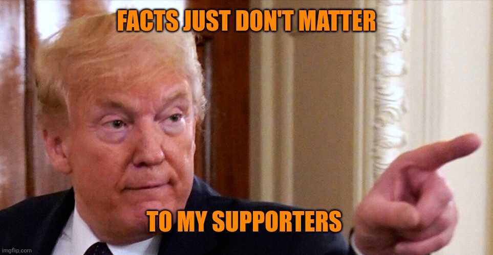 Trump pointing | FACTS JUST DON'T MATTER TO MY SUPPORTERS | image tagged in trump pointing | made w/ Imgflip meme maker