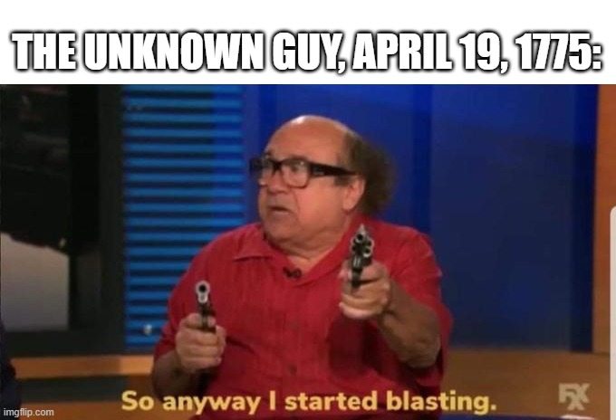 A Shot Heard Round the World | THE UNKNOWN GUY, APRIL 19, 1775: | image tagged in started blasting,history | made w/ Imgflip meme maker