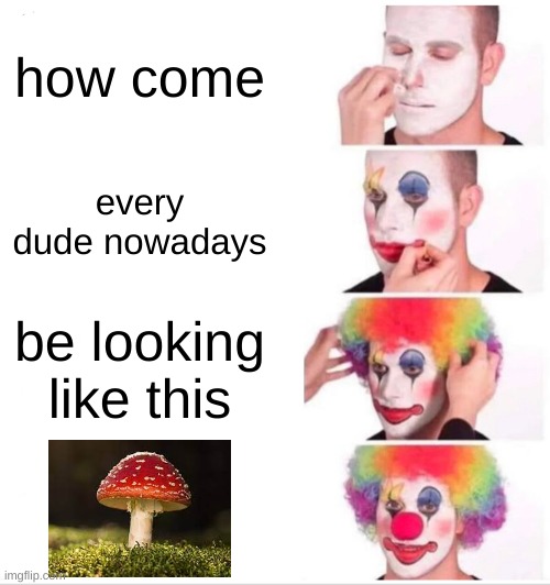 How come every dude nowadays be looking like this | how come; every dude nowadays; be looking like this | image tagged in memes,clown applying makeup,mushroom,funny,fun | made w/ Imgflip meme maker