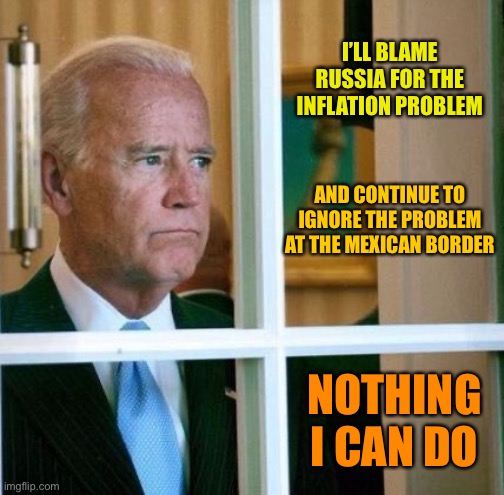 Sad Joe Biden | I’LL BLAME RUSSIA FOR THE INFLATION PROBLEM; AND CONTINUE TO IGNORE THE PROBLEM AT THE MEXICAN BORDER; NOTHING I CAN DO | image tagged in sad joe biden | made w/ Imgflip meme maker