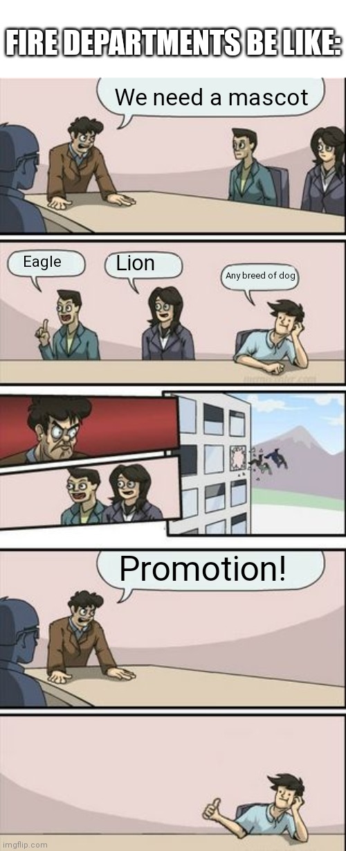 It's ALWAYS dogs. Why doe? |  FIRE DEPARTMENTS BE LIKE:; We need a mascot; Lion; Eagle; Any breed of dog; Promotion! | image tagged in boardroom meeting sugg 2 | made w/ Imgflip meme maker