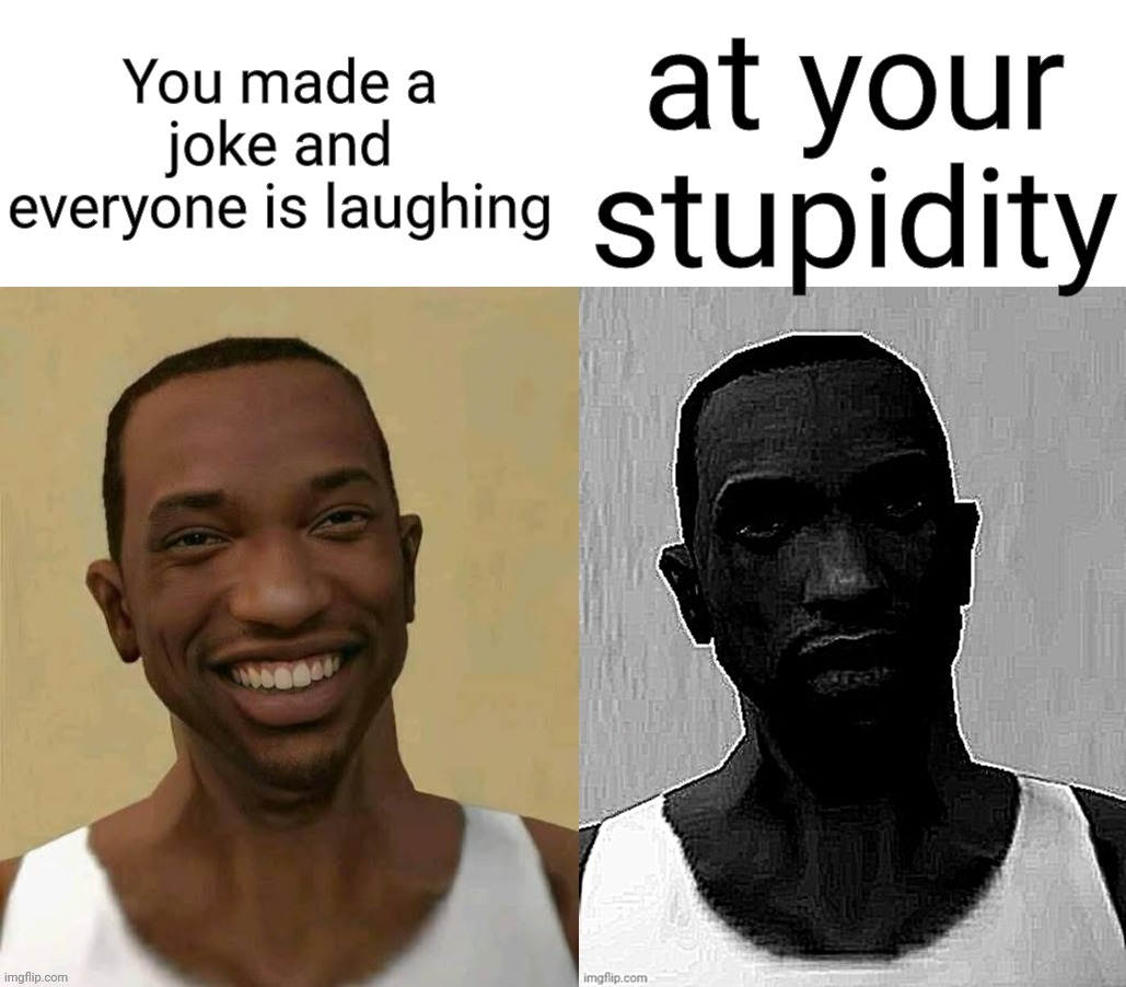 Traumatized CJ | You made a joke and everyone is laughing; at your stupidity | image tagged in traumatized cj | made w/ Imgflip meme maker