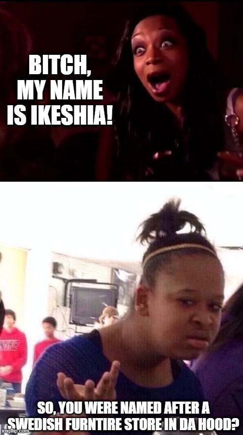 Name Me | BITCH, MY NAME IS IKESHIA! SO, YOU WERE NAMED AFTER A SWEDISH FURNTIRE STORE IN DA HOOD? | image tagged in beyonce,memes,black girl wat | made w/ Imgflip meme maker