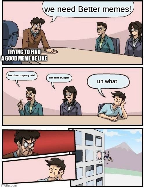 Boardroom Meeting Suggestion | we need Better memes! TRYING TO FIND A GOOD MEME BE LIKE; how about change my mind; how about gru's plan; uh what | image tagged in memes,boardroom meeting suggestion | made w/ Imgflip meme maker