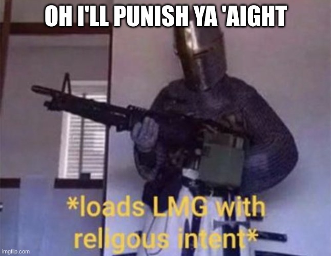 Loads LMG with religious intent | OH I'LL PUNISH YA 'AIGHT | image tagged in loads lmg with religious intent | made w/ Imgflip meme maker