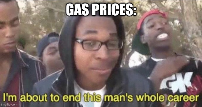 I’m about to end this man’s whole career | GAS PRICES: | image tagged in i m about to end this man s whole career | made w/ Imgflip meme maker