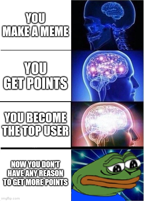 Expanding Brain Meme | YOU MAKE A MEME; YOU GET POINTS; YOU BECOME THE TOP USER; NOW YOU DON'T HAVE ANY REASON TO GET MORE POINTS | image tagged in memes,expanding brain | made w/ Imgflip meme maker