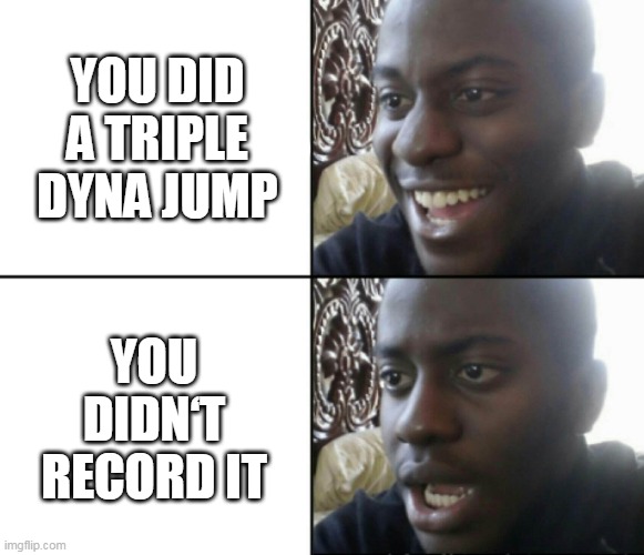 Happy / Shock | YOU DID A TRIPLE DYNA JUMP; YOU DIDN‘T RECORD IT | image tagged in happy / shock | made w/ Imgflip meme maker