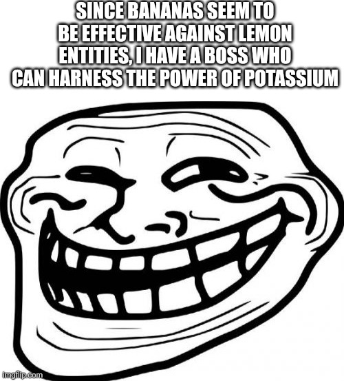 SINCE BANANAS SEEM TO BE EFFECTIVE AGAINST LEMON ENTITIES, I HAVE A BOSS WHO CAN HARNESS THE POWER OF POTASSIUM | image tagged in blank white template,memes,troll face | made w/ Imgflip meme maker