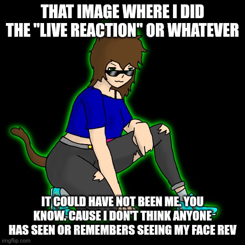 hell, I could be a female for all you know | THAT IMAGE WHERE I DID THE "LIVE REACTION" OR WHATEVER; IT COULD HAVE NOT BEEN ME. YOU KNOW. CAUSE I DON'T THINK ANYONE HAS SEEN OR REMEMBERS SEEING MY FACE REV | image tagged in hoe mad luna transparent bg | made w/ Imgflip meme maker