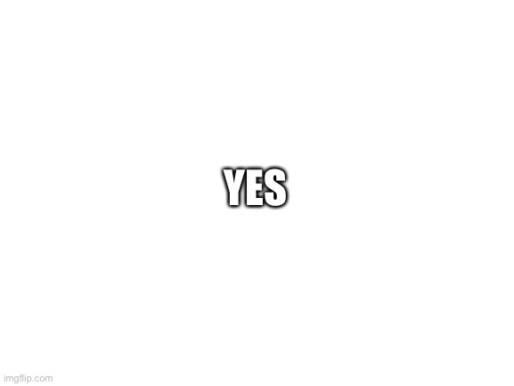 Blank White Template | YES | image tagged in blank white template | made w/ Imgflip meme maker