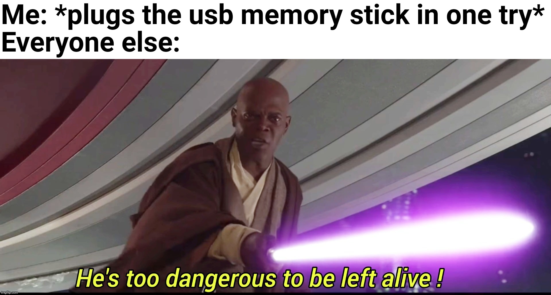 This actually never happened, and will never happen | Me: *plugs the usb memory stick in one try*
Everyone else: | image tagged in he's too dangerous to be left alive | made w/ Imgflip meme maker