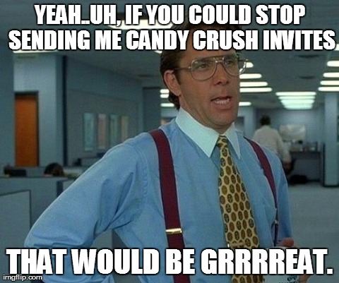 That Would Be Great | YEAH..UH, IF YOU COULD STOP SENDING ME CANDY CRUSH INVITES THAT WOULD BE GRRRREAT. | image tagged in memes,that would be great | made w/ Imgflip meme maker