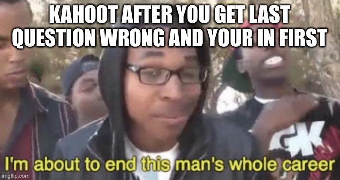 Relatable | KAHOOT AFTER YOU GET LAST QUESTION WRONG AND YOUR IN FIRST | image tagged in i m about to end this man s whole career,memes | made w/ Imgflip meme maker