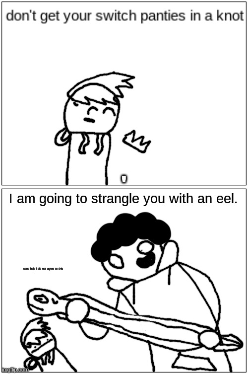 ' | '; I am going to strangle you with an eel. send help i did not agree to this | made w/ Imgflip meme maker