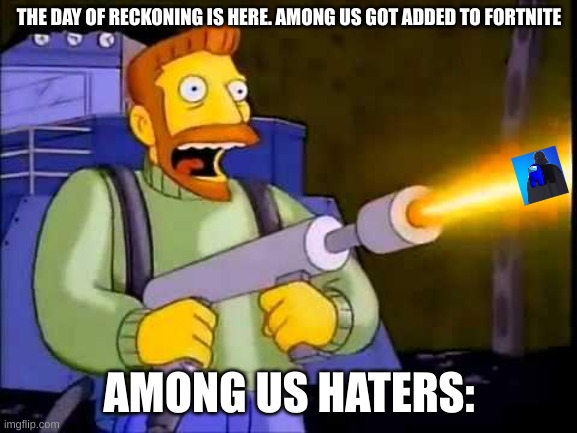 yes | THE DAY OF RECKONING IS HERE. AMONG US GOT ADDED TO FORTNITE; AMONG US HATERS: | image tagged in kill it with fire | made w/ Imgflip meme maker