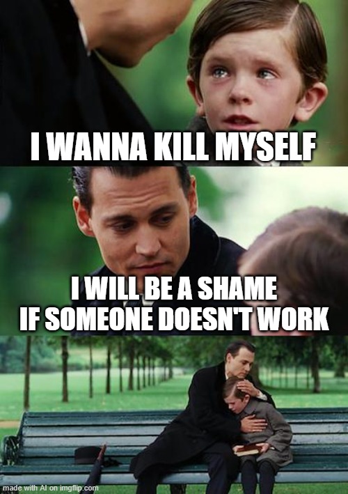 The AI generated this, im scared | I WANNA KILL MYSELF; I WILL BE A SHAME IF SOMEONE DOESN'T WORK | image tagged in memes,finding neverland | made w/ Imgflip meme maker