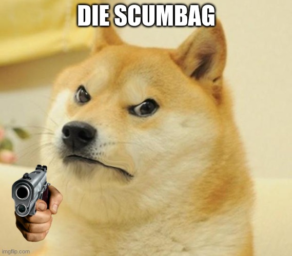 DIE SCUMBAG | image tagged in mad doge | made w/ Imgflip meme maker