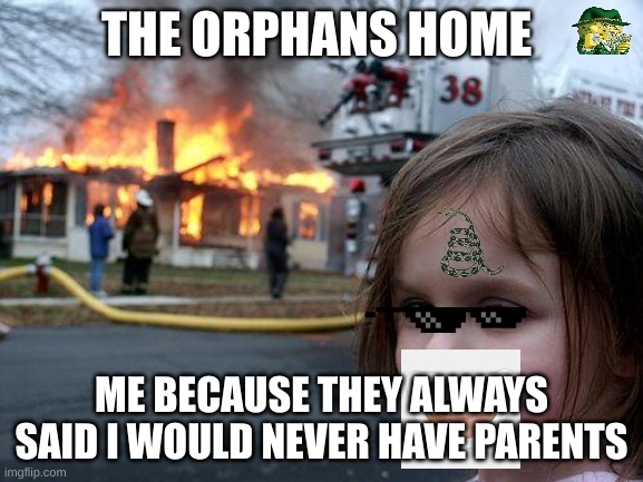 Disaster Girl Meme | THE ORPHANS HOME; ME BECAUSE THEY ALWAYS SAID I WOULD NEVER HAVE PARENTS | image tagged in memes,disaster girl | made w/ Imgflip meme maker