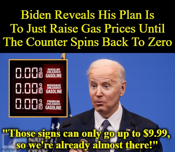 The Babylon Bee Understands Joe Biden | Biden Reveals His Plan Is To Just Raise Gas Prices Until The Counter Spins Back To Zero; "Those signs can only go up to $9.99, 
so we're already almost there!" | image tagged in politics,joe biden,gas prices,solution,clueless,signs | made w/ Imgflip meme maker