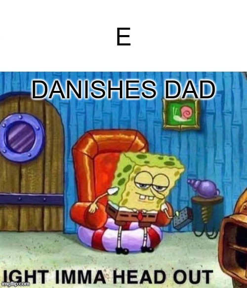 Spongebob Ight Imma Head Out | E; DANISHES DAD | image tagged in memes,spongebob ight imma head out | made w/ Imgflip meme maker