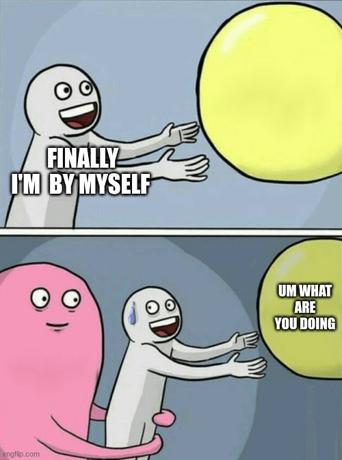 bubble | FINALLY I'M  BY MYSELF; UM WHAT ARE YOU DOING | image tagged in memes,running away balloon | made w/ Imgflip meme maker