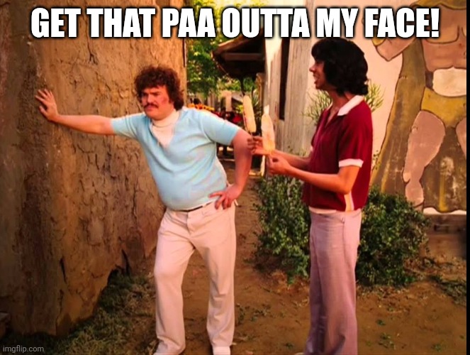 Nacho Libre Get that Corn Outta My Face | GET THAT PAA OUTTA MY FACE! | image tagged in nacho libre get that corn outta my face | made w/ Imgflip meme maker