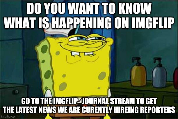 you know you want to | DO YOU WANT TO KNOW WHAT IS HAPPENING ON IMGFLIP; GO TO THE IMGFLIP_JOURNAL STREAM TO GET THE LATEST NEWS WE ARE CURENTLY HIREING REPORTERS | image tagged in you know you want to | made w/ Imgflip meme maker