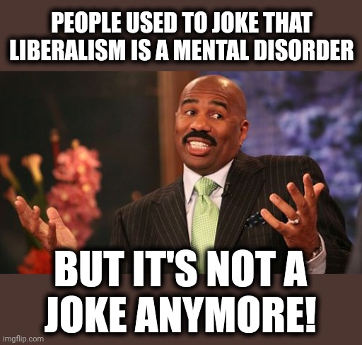 Steve Harvey Meme | PEOPLE USED TO JOKE THAT LIBERALISM IS A MENTAL DISORDER BUT IT'S NOT A
JOKE ANYMORE! | image tagged in memes,steve harvey | made w/ Imgflip meme maker