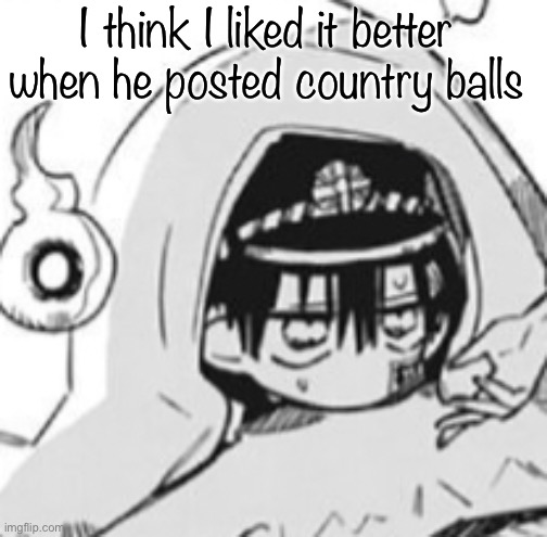 Hanako In futon | I think I liked it better when he posted country balls | image tagged in hanako in futon | made w/ Imgflip meme maker