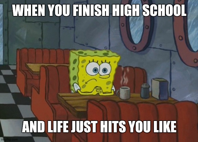 Spongebob Thinking | WHEN YOU FINISH HIGH SCHOOL; AND LIFE JUST HITS YOU LIKE | image tagged in spongebob thinking | made w/ Imgflip meme maker