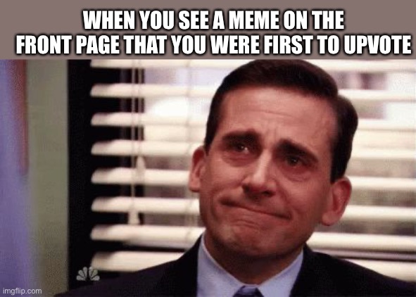 Lovely | WHEN YOU SEE A MEME ON THE FRONT PAGE THAT YOU WERE FIRST TO UPVOTE | image tagged in happy cry | made w/ Imgflip meme maker