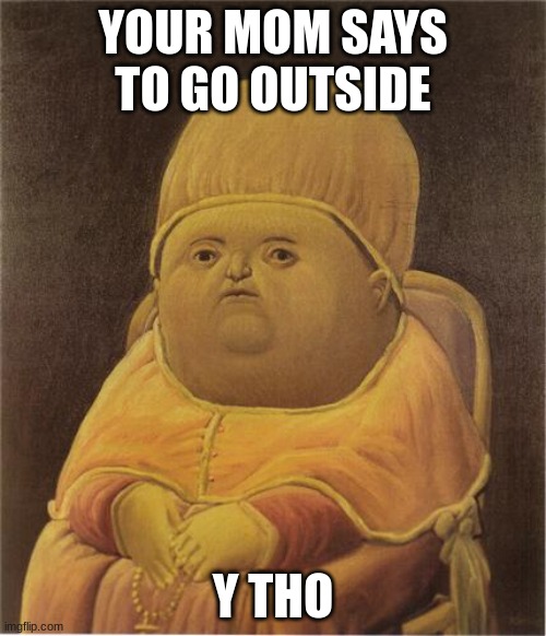 Y Tho |  YOUR MOM SAYS TO GO OUTSIDE; Y THO | image tagged in y tho | made w/ Imgflip meme maker