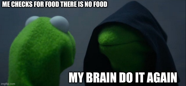 my brain be like | ME CHECKS FOR FOOD THERE IS NO FOOD; MY BRAIN DO IT AGAIN | image tagged in memes,evil kermit | made w/ Imgflip meme maker