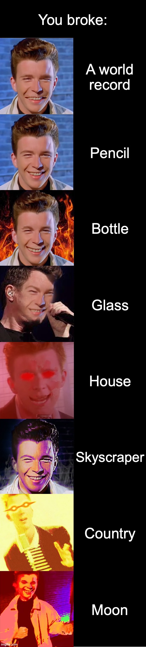 Rick Astley Becoming Evil |  You broke:; A world record; Pencil; Bottle; Glass; House; Skyscraper; Country; Moon | image tagged in rick astley becoming evil,evil,rick astley | made w/ Imgflip meme maker