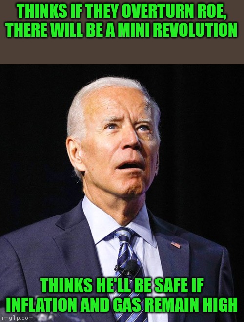President Buttmunch | THINKS IF THEY OVERTURN ROE, THERE WILL BE A MINI REVOLUTION; THINKS HE'LL BE SAFE IF INFLATION AND GAS REMAIN HIGH | image tagged in joe biden | made w/ Imgflip meme maker