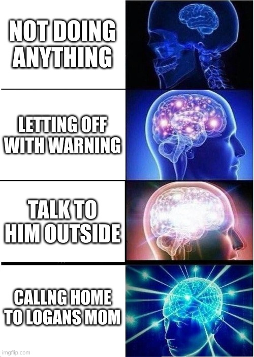 Expanding Brain | NOT DOING ANYTHING; LETTING OFF WITH WARNING; TALK TO HIM OUTSIDE; CALLNG HOME TO LOGANS MOM | image tagged in memes,expanding brain | made w/ Imgflip meme maker