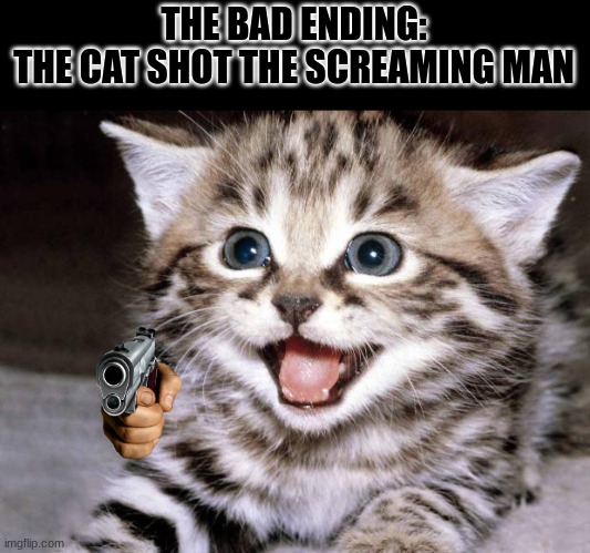 Cute Kitten Hopes | THE BAD ENDING:

THE CAT SHOT THE SCREAMING MAN | image tagged in cute kitten hopes | made w/ Imgflip meme maker