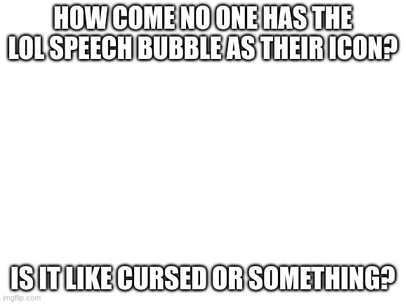 Blank White Template | HOW COME NO ONE HAS THE LOL SPEECH BUBBLE AS THEIR ICON? IS IT LIKE CURSED OR SOMETHING? | image tagged in blank white template | made w/ Imgflip meme maker