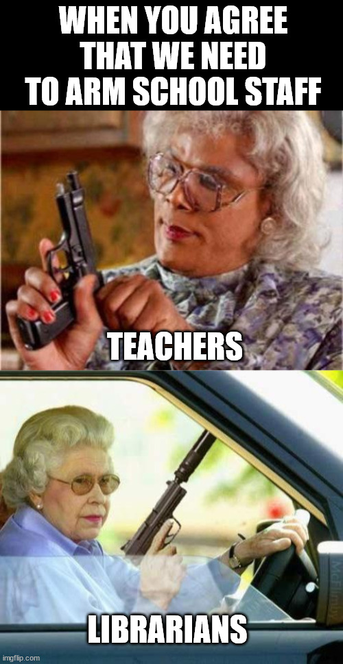 Choose the right weapon for the job. | WHEN YOU AGREE THAT WE NEED TO ARM SCHOOL STAFF; TEACHERS; LIBRARIANS | image tagged in madea,queen gun,political meme | made w/ Imgflip meme maker