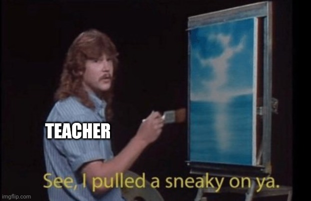 I pulled a sneaky | TEACHER | image tagged in i pulled a sneaky | made w/ Imgflip meme maker